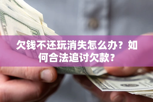 北京欠钱不还玩消失怎么办？如何合法追讨欠款？