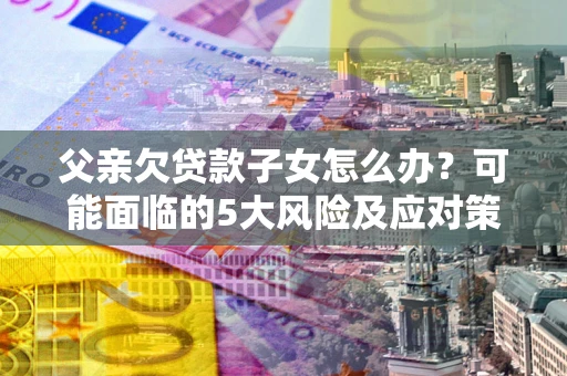 北京父亲欠贷款子女怎么办？可能面临的5大风险及应对策略