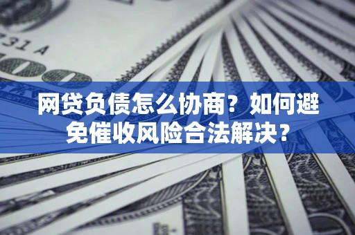 北京网贷负债怎么协商？如何避免催收风险合法解决？
