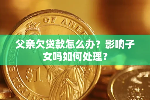 北京父亲欠贷款怎么办？影响子女吗如何处理？
