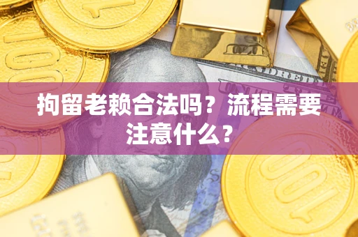 北京拘留老赖合法吗？流程需要注意什么？