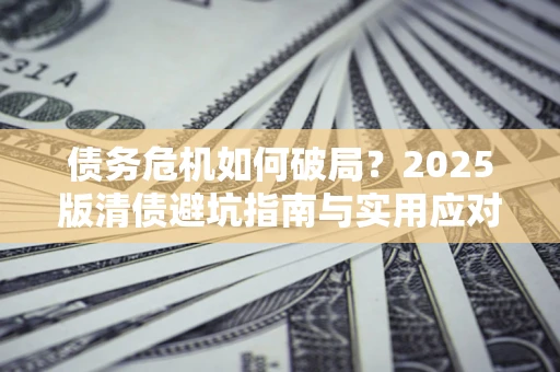 北京债务危机如何破局？2025版清债避坑指南与实用应对策略