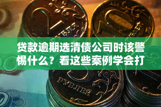 北京贷款逾期选清债公司时该警惕什么？看这些案例学会打翻身仗