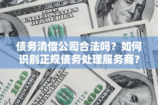 北京债务清偿公司合法吗？如何识别正规债务处理服务商？