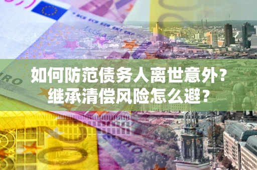 北京如何防范债务人离世意外？继承清偿风险怎么避？