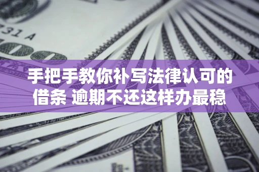 北京手把手教你补写法律认可的借条 逾期不还这样办最稳妥