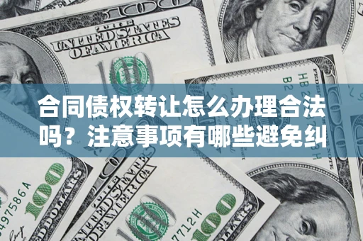 北京合同债权转让怎么办理合法吗？注意事项有哪些避免纠纷？