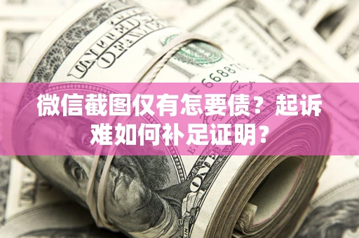 北京微信截图仅有怎要债？起诉难如何补足证明？