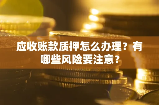 北京应收账款质押怎么办理？有哪些风险要注意？