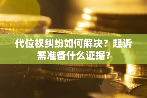 北京代位权纠纷如何解决？起诉需准备什么证据？