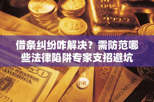 北京借条纠纷咋解决？需防范哪些法律陷阱专家支招避坑