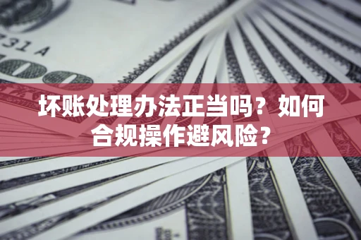 北京坏账处理办法正当吗？如何合规操作避风险？