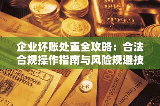 北京企业坏账处置全攻略：合法合规操作指南与风险规避技巧解析