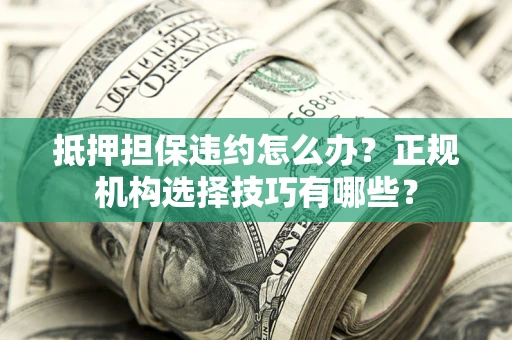 北京抵押担保违约怎么办？正规机构选择技巧有哪些？