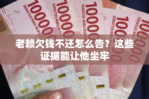 北京老赖欠钱不还怎么告？这些证据能让他坐牢