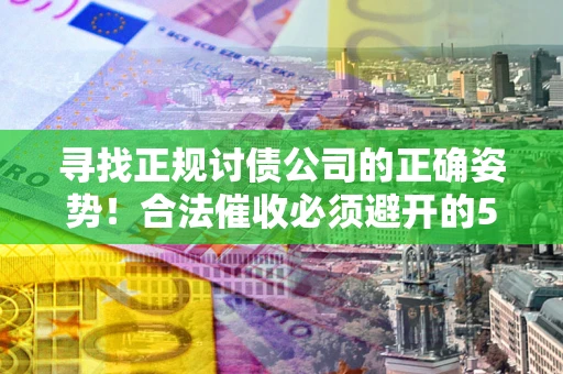 北京寻找正规讨债公司的正确姿势！合法催收必须避开的5大雷区