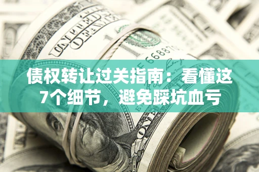 北京债权转让过关指南：看懂这7个细节，避免踩坑血亏