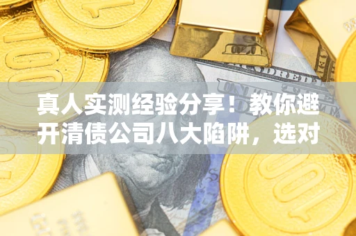 北京真人实测经验分享！教你避开清债公司八大陷阱，选对机构少走十年弯路