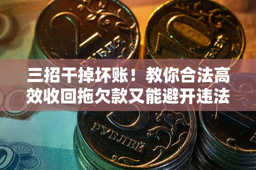 北京三招干掉坏账！教你合法高效收回拖欠款又能避开违法雷区