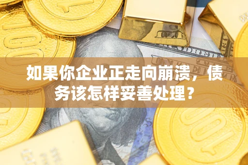 北京如果你企业正走向崩溃，债务该怎样妥善处理？
