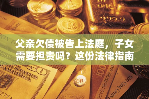 北京父亲欠债被告上法庭，子女需要担责吗？这份法律指南必须看完