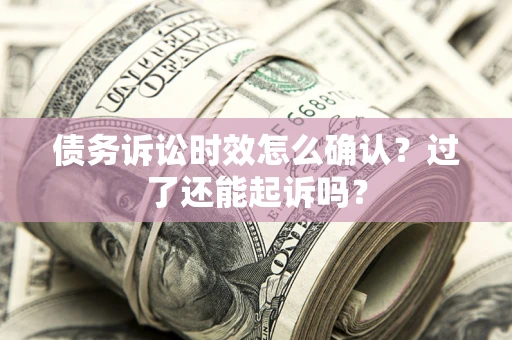 北京债务诉讼时效怎么确认？过了还能起诉吗？