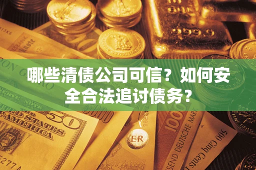 北京哪些清债公司可信？如何安全合法追讨债务？
