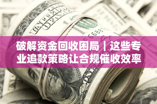 北京破解资金回收困局｜这些专业追款策略让合规催收效率翻倍