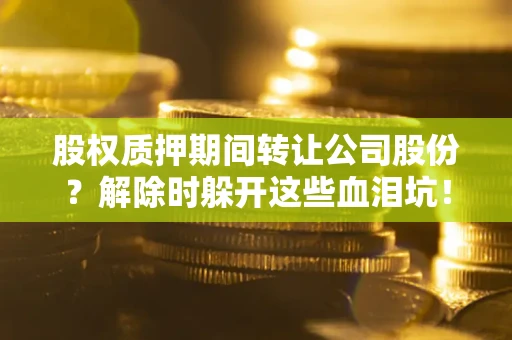 北京股权质押期间转让公司股份？解除时躲开这些血泪坑！
