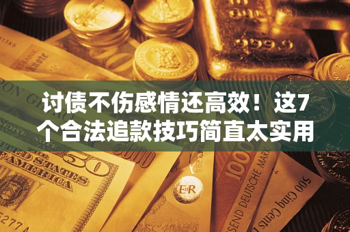 北京讨债不伤感情还高效！这7个合法追款技巧简直太实用