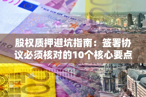 北京股权质押避坑指南：签署协议必须核对的10个核心要点