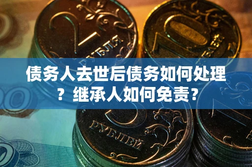 北京债务人去世后债务如何处理？继承人如何免责？