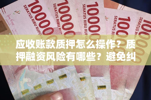 北京应收账款质押怎么操作？质押融资风险有哪些？避免纠纷高效融资技巧