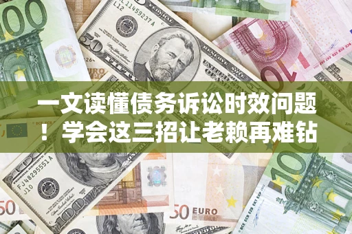 北京一文读懂债务诉讼时效问题！学会这三招让老赖再难钻空子