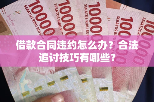 北京借款合同违约怎么办？合法追讨技巧有哪些？