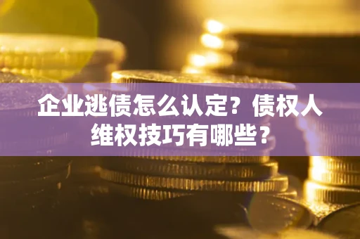 北京企业逃债怎么认定？债权人维权技巧有哪些？