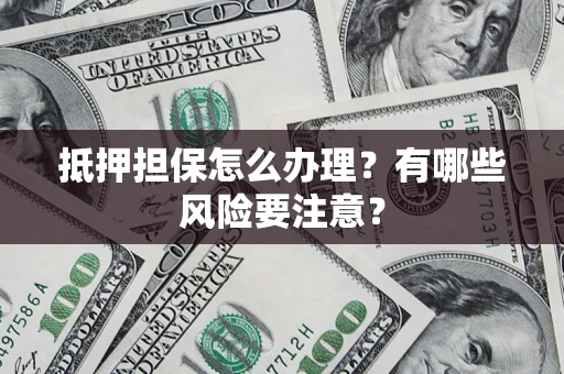 北京抵押担保怎么办理？有哪些风险要注意？