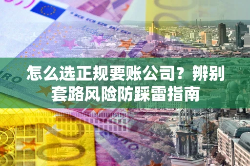 北京怎么选正规要账公司？辨别套路风险防踩雷指南