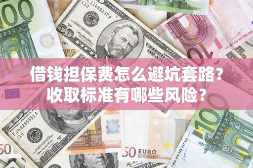 北京借钱担保费怎么避坑套路?收取标准有哪些风险? 北京借钱担保费怎么避坑套路?收取标准有哪些风险?