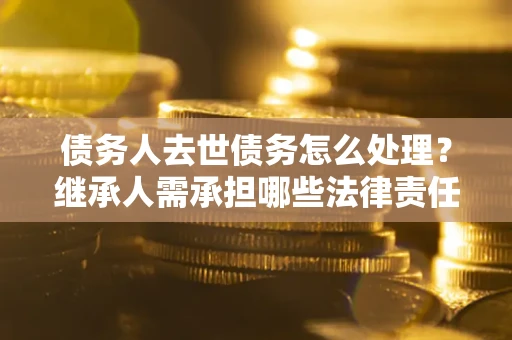 北京债务人去世债务怎么处理？继承人需承担哪些法律责任？