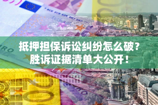 北京抵押担保诉讼纠纷怎么破？胜诉证据清单大公开！