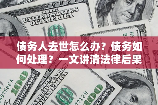 北京债务人去世怎么办？债务如何处理？一文讲清法律后果