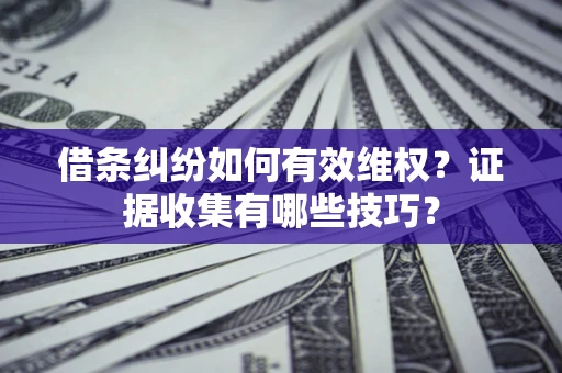 北京借条纠纷如何有效维权？证据收集有哪些技巧？