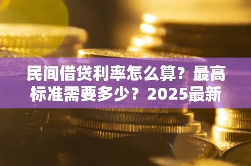 北京民间借贷利率怎么算？最高标准需要多少？2025最新避坑指南