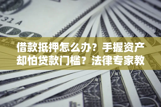 北京借款抵押怎么办？手握资产却怕贷款门槛？法律专家教你办抵押不踩坑
