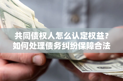北京共同债权人怎么认定权益？如何处理债务纠纷保障合法权益？