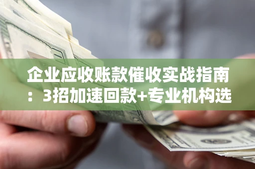 北京企业应收账款催收实战指南：3招加速回款+专业机构选择避坑