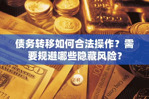 北京债务转移如何合法操作？需要规避哪些隐藏风险？