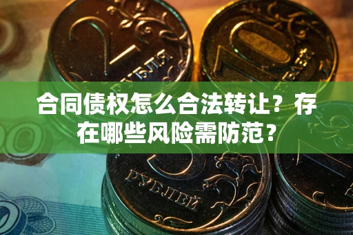 北京合同债权怎么合法转让？存在哪些风险需防范？