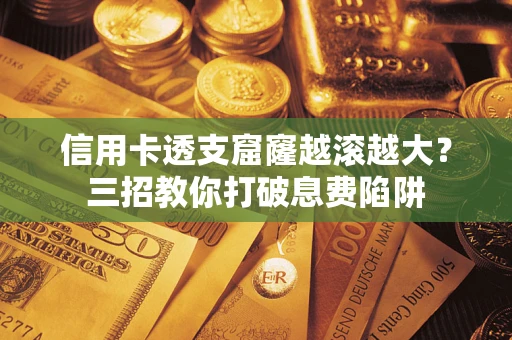 北京信用卡透支窟窿越滚越大？三招教你打破息费陷阱